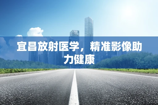 宜昌放射医学，精准影像助力健康