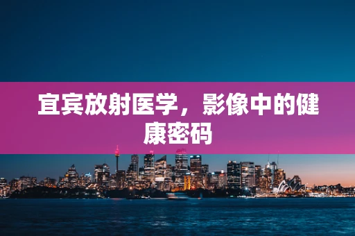 宜宾放射医学，影像中的健康密码