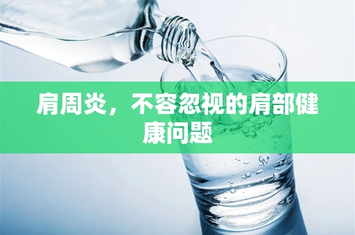 肩周炎，不容忽视的肩部健康问题