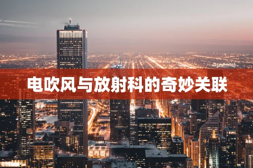 电吹风与放射科的奇妙关联