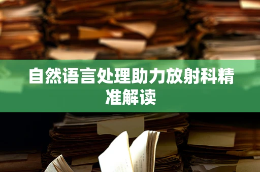 自然语言处理助力放射科精准解读