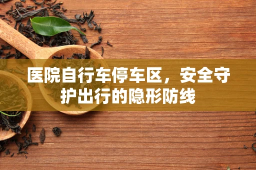 医院自行车停车区，安全守护出行的隐形防线