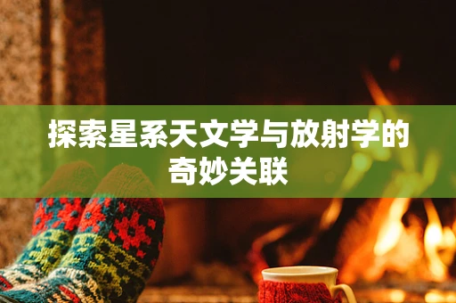 探索星系天文学与放射学的奇妙关联