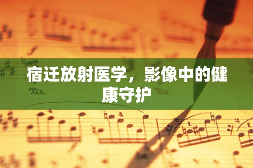 宿迁放射医学，影像中的健康守护