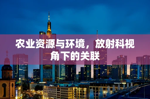 农业资源与环境，放射科视角下的关联