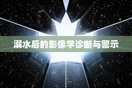 溺水后的影像学诊断与警示