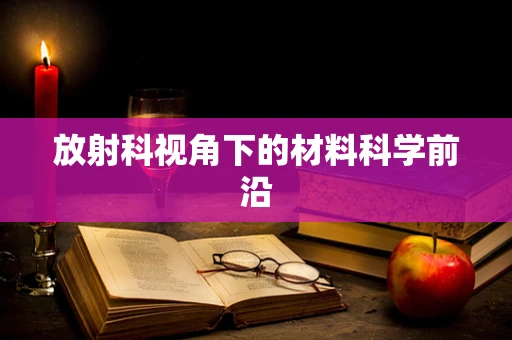 放射科视角下的材料科学前沿
