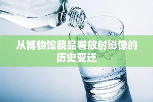 从博物馆藏品看放射影像的历史变迁