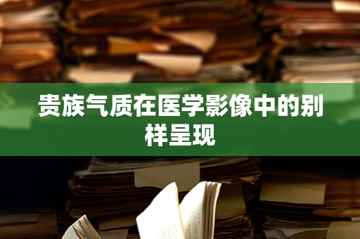 贵族气质在医学影像中的别样呈现