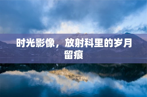 时光影像，放射科里的岁月留痕