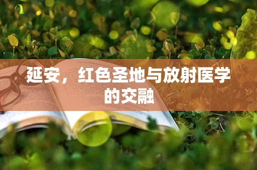 延安，红色圣地与放射医学的交融