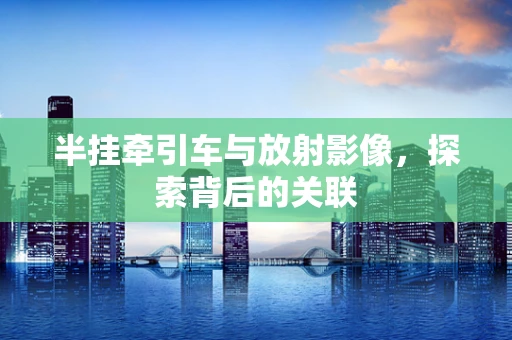 半挂牵引车与放射影像，探索背后的关联