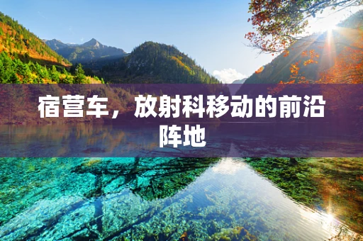 宿营车，放射科移动的前沿阵地