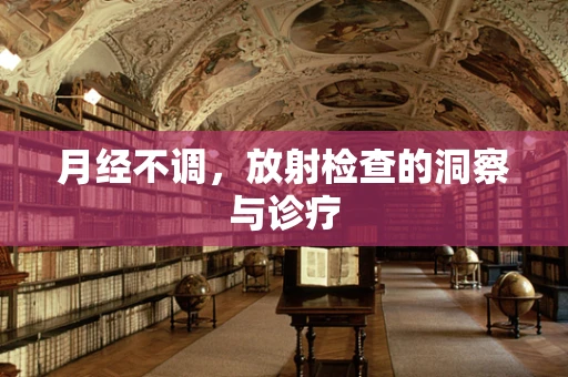 月经不调，放射检查的洞察与诊疗