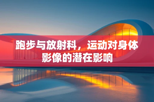 跑步与放射科，运动对身体影像的潜在影响