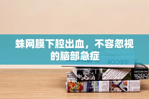 蛛网膜下腔出血，不容忽视的脑部急症
