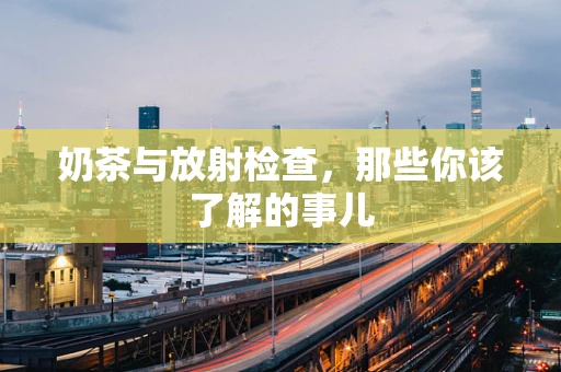 奶茶与放射检查，那些你该了解的事儿