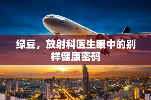 绿豆，放射科医生眼中的别样健康密码