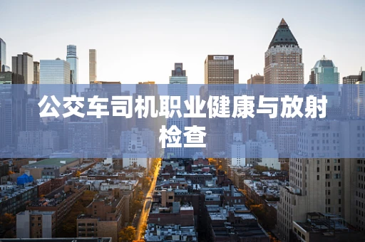公交车司机职业健康与放射检查
