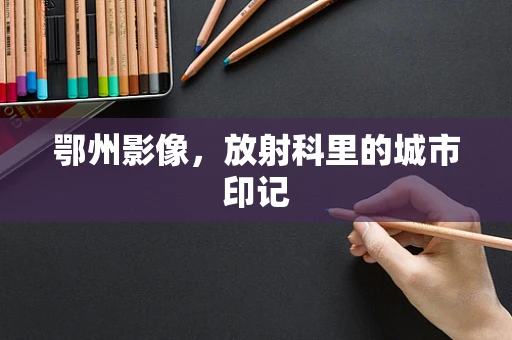 鄂州影像，放射科里的城市印记
