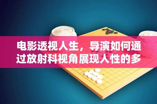 电影透视人生，导演如何通过放射科视角展现人性的多面性？