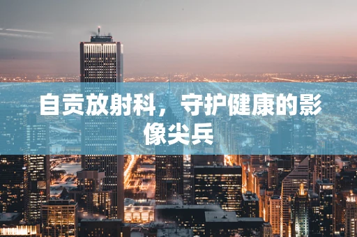 自贡放射科，守护健康的影像尖兵