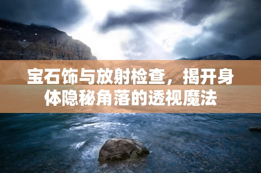 宝石饰与放射检查，揭开身体隐秘角落的透视魔法