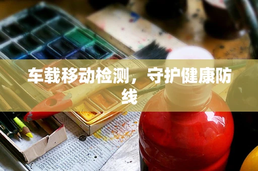 车载移动检测，守护健康防线