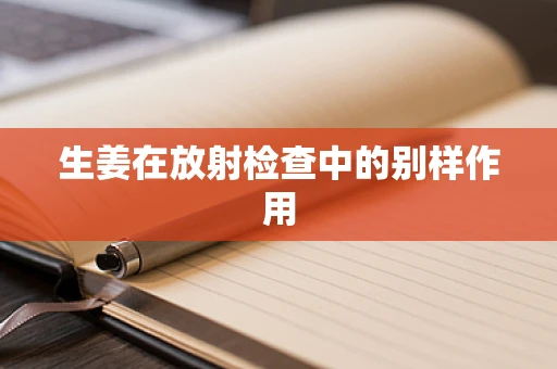 生姜在放射检查中的别样作用