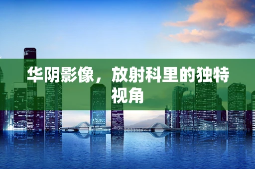 华阴影像，放射科里的独特视角