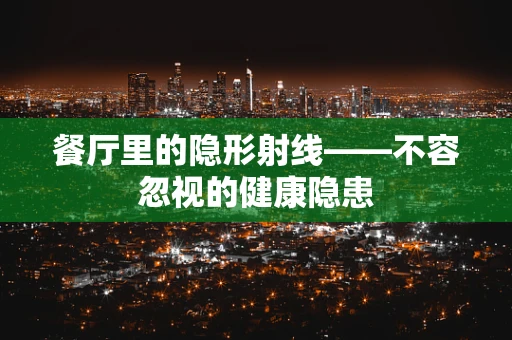餐厅里的隐形射线——不容忽视的健康隐患