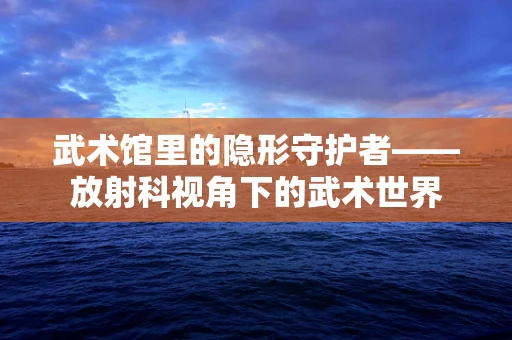武术馆里的隐形守护者——放射科视角下的武术世界