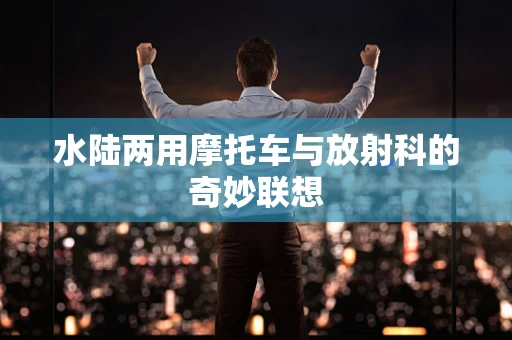 水陆两用摩托车与放射科的奇妙联想