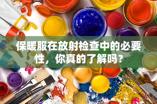 保暖服在放射检查中的必要性，你真的了解吗？