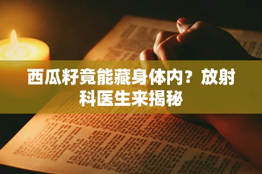 西瓜籽竟能藏身体内？放射科医生来揭秘