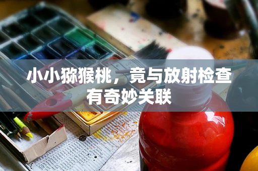 小小猕猴桃，竟与放射检查有奇妙关联