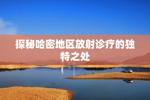 探秘哈密地区放射诊疗的独特之处