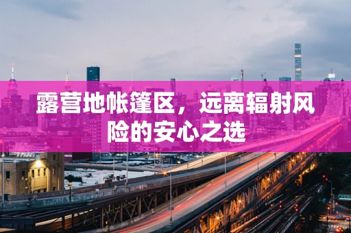 露营地帐篷区，远离辐射风险的安心之选