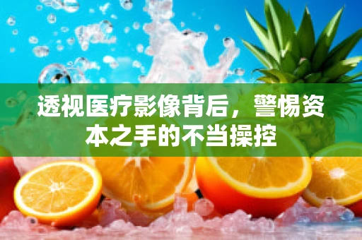 透视医疗影像背后，警惕资本之手的不当操控