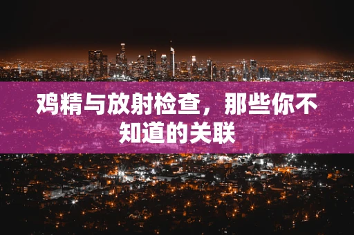 鸡精与放射检查，那些你不知道的关联