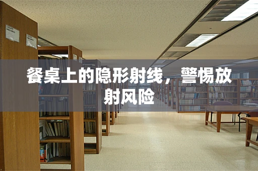 餐桌上的隐形射线，警惕放射风险