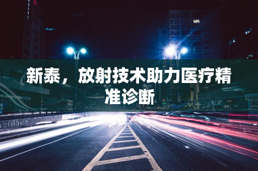 新泰，放射技术助力医疗精准诊断