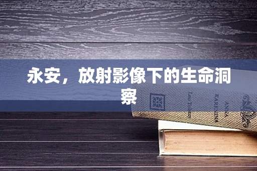 永安，放射影像下的生命洞察