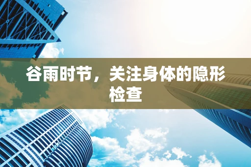 谷雨时节，关注身体的隐形检查