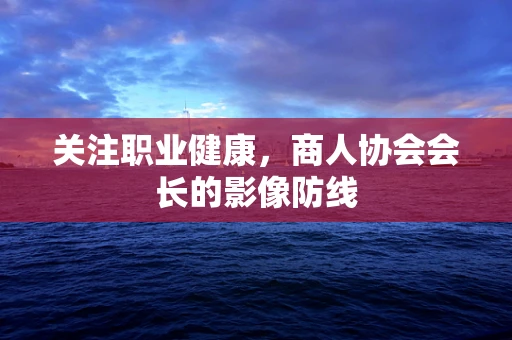 关注职业健康，商人协会会长的影像防线