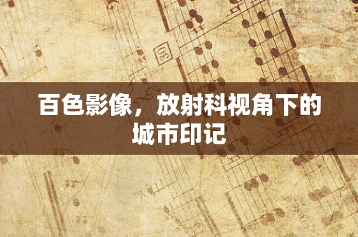 百色影像，放射科视角下的城市印记