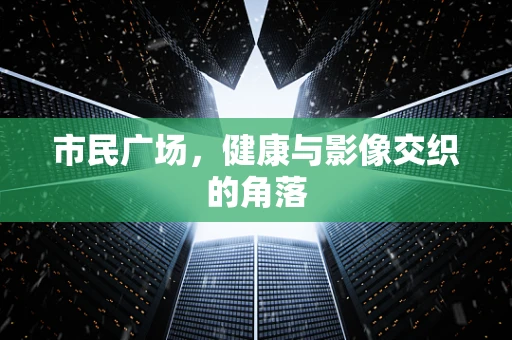 市民广场，健康与影像交织的角落