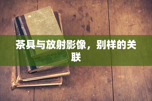 茶具与放射影像，别样的关联