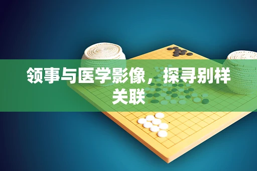 领事与医学影像，探寻别样关联