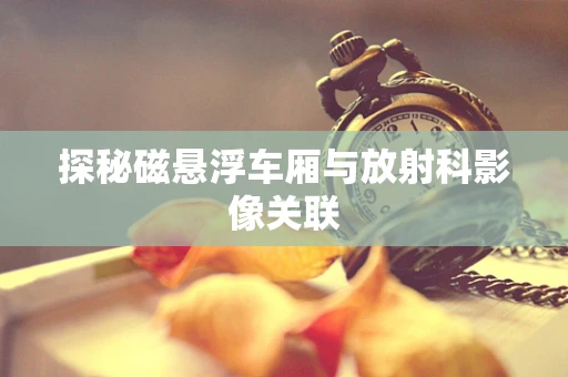 探秘磁悬浮车厢与放射科影像关联